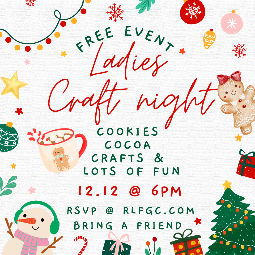 Ladies Craft Night: Free event with cookies, cocoa, crafts & lots of fun. 12.12 at 6PM. RSVP at rlfgc.com. Bring a friend.